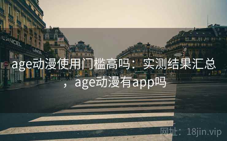 age动漫使用门槛高吗：实测结果汇总，age动漫有app吗