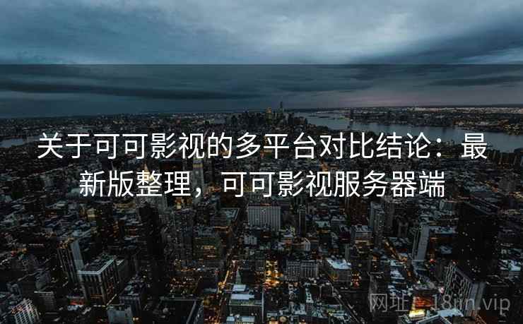 关于可可影视的多平台对比结论:最新版整理,可可影视服务器端 关于可可影视的多平台对比结论:最新版整理,可可影视服务器端