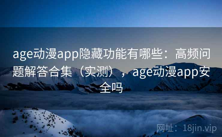 age动漫app隐藏功能有哪些：高频问题解答合集（实测），age动漫app安全吗