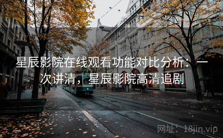 星辰影院在线观看功能对比分析：一次讲清，星辰影院高清追剧