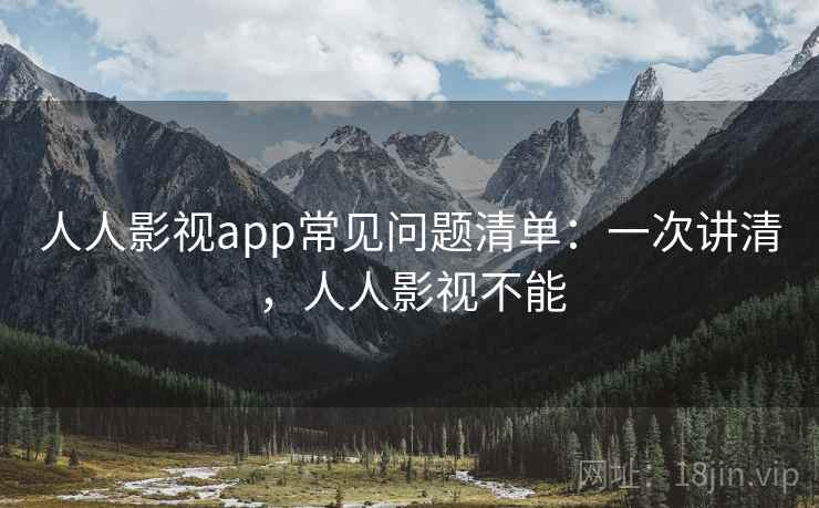 人人影视app常见问题清单：一次讲清，人人影视不能