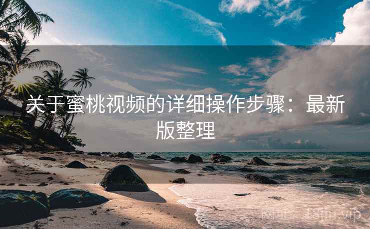关于蜜桃视频的详细操作步骤：最新版整理