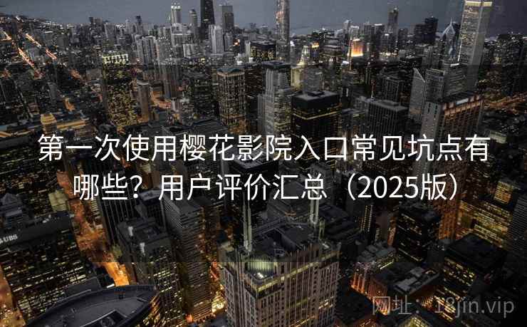 第一次使用樱花影院入口常见坑点有哪些?用户评价汇总(2025版)