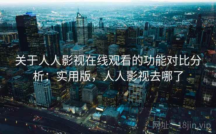 关于人人影视在线观看的功能对比分析：实用版，人人影视去哪了