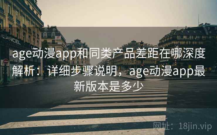 age动漫app和同类产品差距在哪深度解析：详细步骤说明，age动漫app最新版本是多少