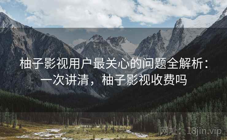 柚子影视用户最关心的问题全解析:一次讲清,柚子影视收费吗 柚子影视用户最关心的问题全解析:一次讲清,柚子影视收费吗