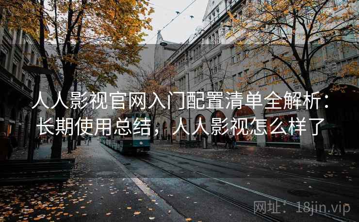 人人影视官网入门配置清单全解析：长期使用总结，人人影视怎么样了
