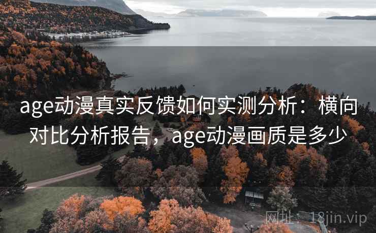 age动漫真实反馈如何实测分析：横向对比分析报告，age动漫画质是多少