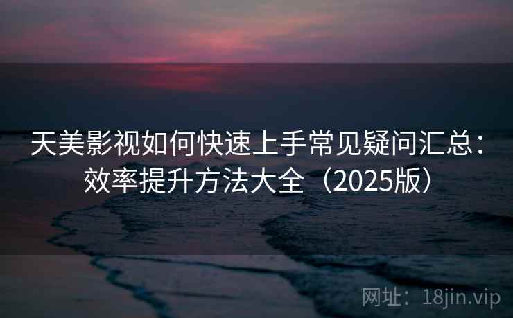 天美影视如何快速上手常见疑问汇总：效率提升方法大全（2025版）