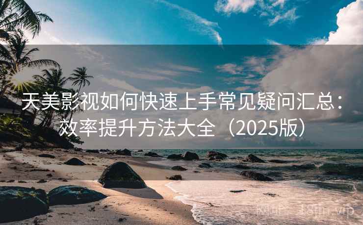 天美影视如何快速上手常见疑问汇总：效率提升方法大全（2025版）