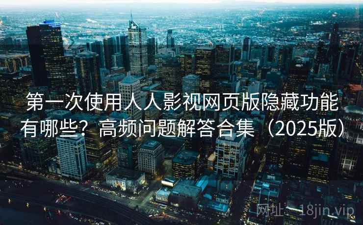 第一次使用人人影视网页版隐藏功能有哪些？高频问题解答合集（2025版）
