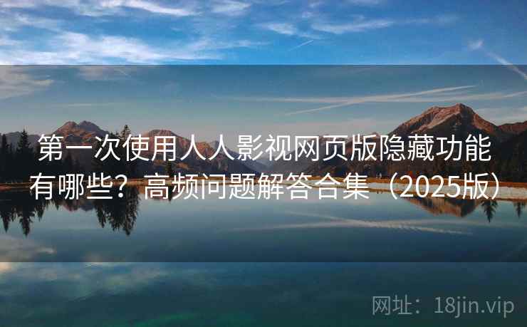 第一次使用人人影视网页版隐藏功能有哪些？高频问题解答合集（2025版）