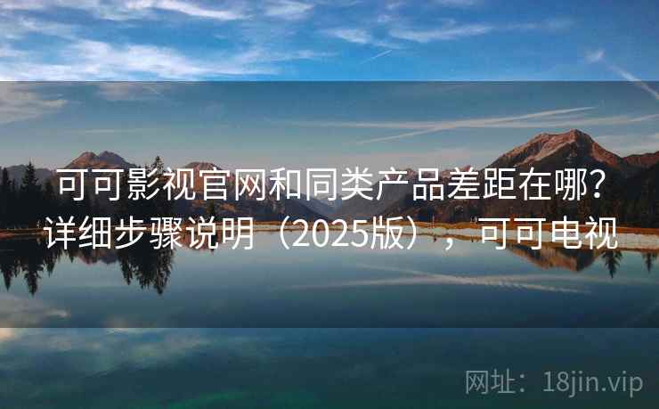 可可影视官网和同类产品差距在哪？详细步骤说明（2025版），可可电视