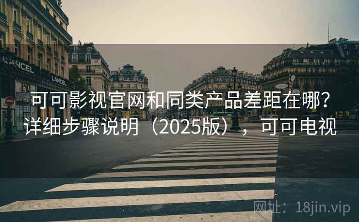 可可影视官网和同类产品差距在哪？详细步骤说明（2025版），可可电视
