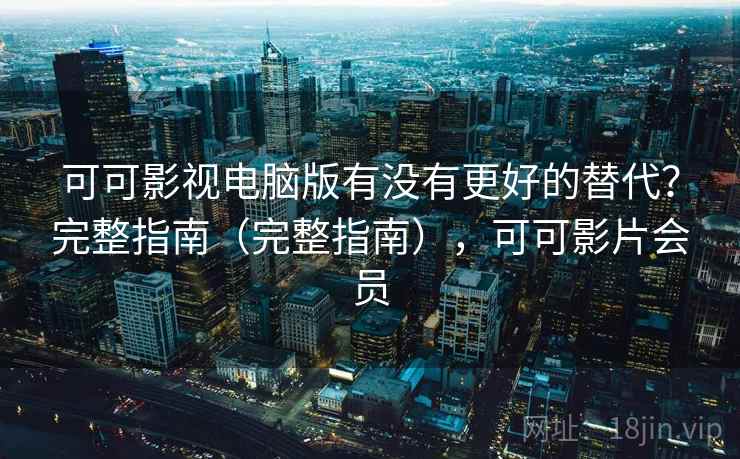可可影视电脑版有没有更好的替代?完整指南(完整指南),可可影片会员 可可影视电脑版有没有更好的替代?完整指南(完整指南),可可影片会员