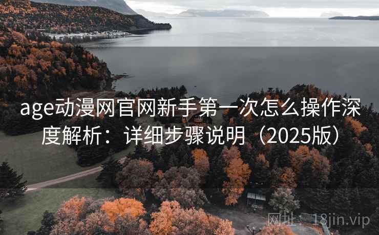 age动漫网官网新手第一次怎么操作深度解析：详细步骤说明（2025版）