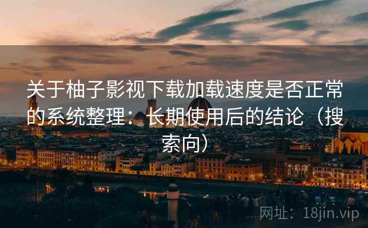 关于柚子影视下载加载速度是否正常的系统整理:长期使用后的结论(搜索向) 关于柚子影视下载加载速度是否正常的系统整理:长期使用后的结论(搜索向)