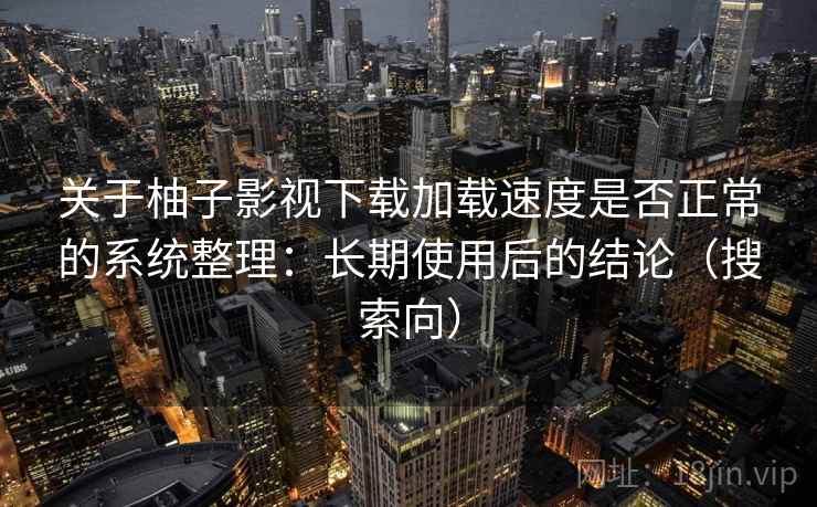 关于柚子影视下载加载速度是否正常的系统整理:长期使用后的结论(搜索向)
