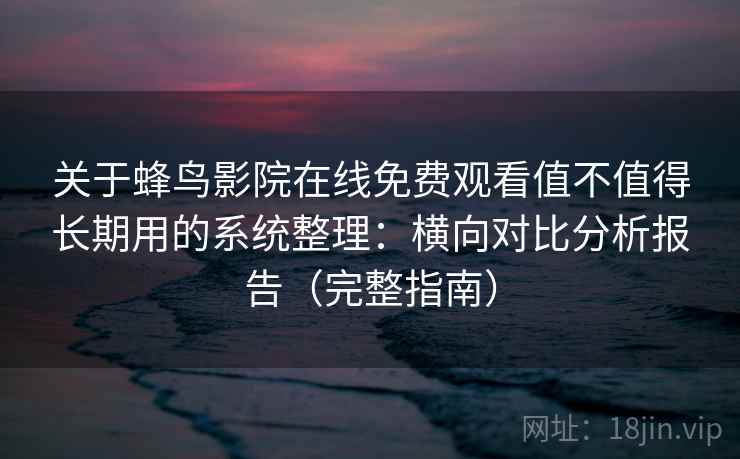 关于蜂鸟影院在线免费观看值不值得长期用的系统整理：横向对比分析报告（完整指南）