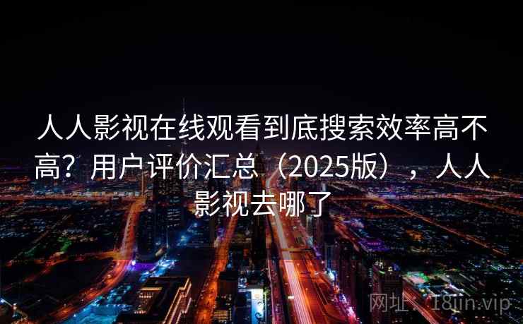 人人影视在线观看到底搜索效率高不高？用户评价汇总（2025版），人人影视去哪了