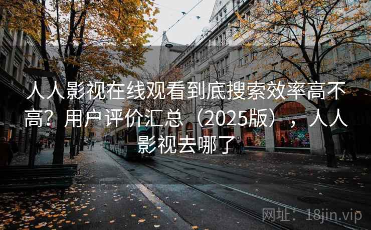 人人影视在线观看到底搜索效率高不高？用户评价汇总（2025版），人人影视去哪了
