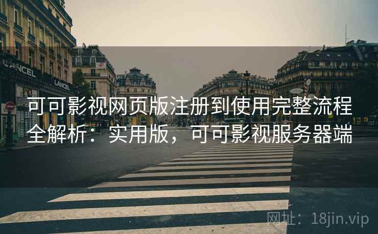 可可影视网页版注册到使用完整流程全解析：实用版，可可影视服务器端