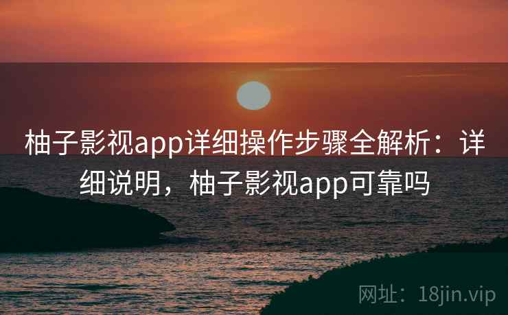 柚子影视app详细操作步骤全解析:详细说明,柚子影视app可靠吗