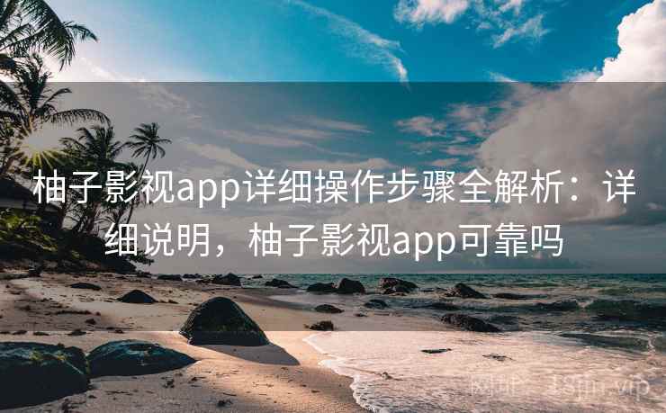 柚子影视app详细操作步骤全解析：详细说明，柚子影视app可靠吗