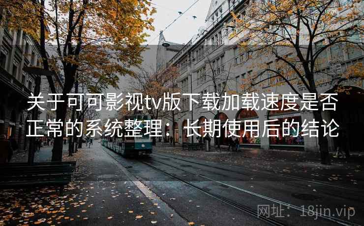关于可可影视tv版下载加载速度是否正常的系统整理：长期使用后的结论