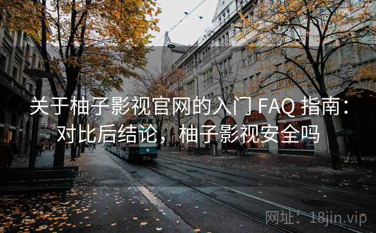 关于柚子影视官网的入门 FAQ 指南:对比后结论,柚子影视安全吗 关于柚子影视官网的入门 FAQ 指南:对比后结论,柚子影视安全吗