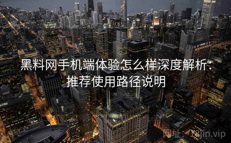 黑料网手机端体验怎么样深度解析：推荐使用路径说明