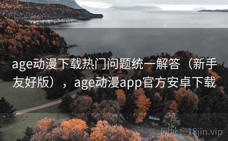 age动漫下载热门问题统一解答（新手友好版），age动漫app官方安卓下载