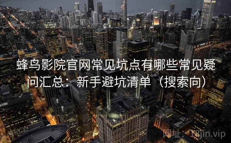 蜂鸟影院官网常见坑点有哪些常见疑问汇总：新手避坑清单（搜索向）