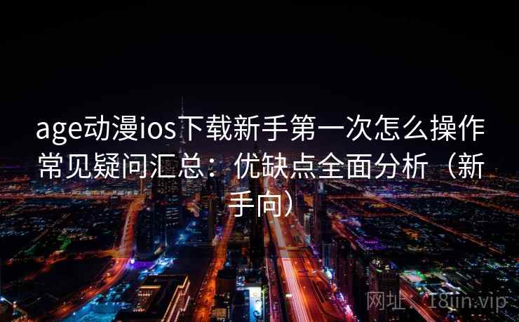 age动漫ios下载新手第一次怎么操作常见疑问汇总：优缺点全面分析（新手向）
