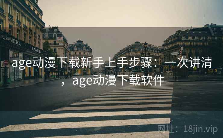 age动漫下载新手上手步骤：一次讲清，age动漫下载软件