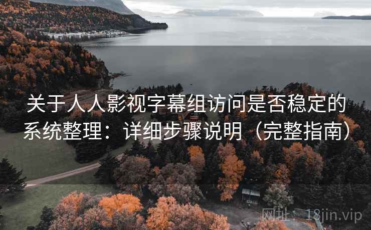 关于人人影视字幕组访问是否稳定的系统整理：详细步骤说明（完整指南）