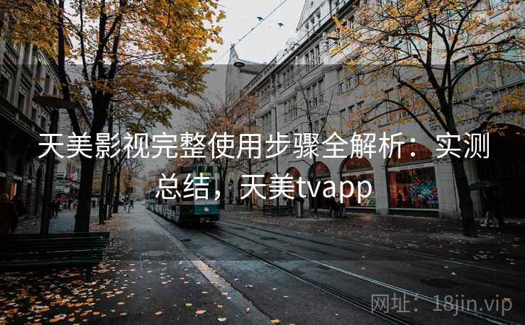 天美影视完整使用步骤全解析：实测总结，天美tvapp