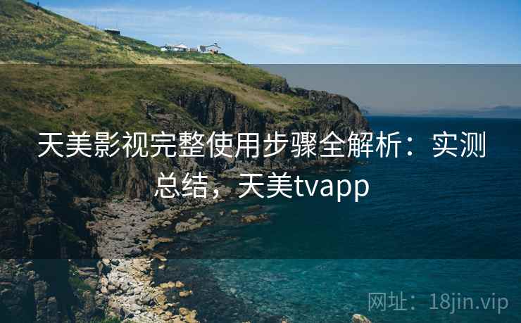 天美影视完整使用步骤全解析：实测总结，天美tvapp