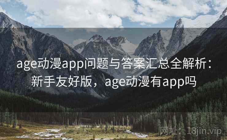 age动漫app问题与答案汇总全解析：新手友好版，age动漫有app吗