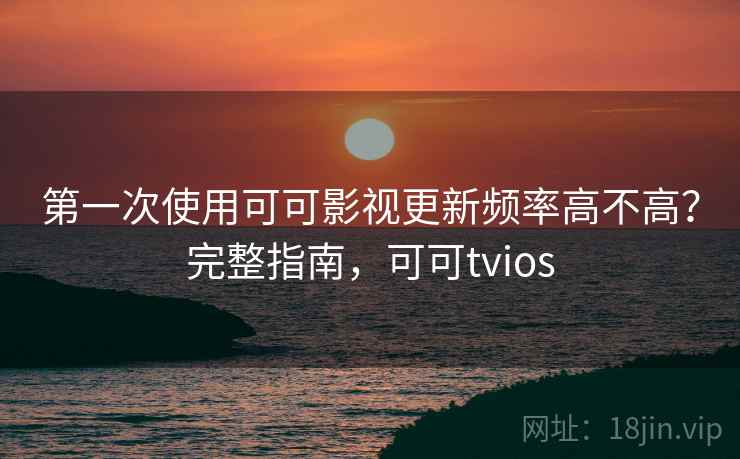 第一次使用可可影视更新频率高不高？完整指南，可可tvios