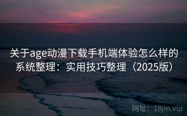 关于age动漫下载手机端体验怎么样的系统整理：实用技巧整理（2025版）