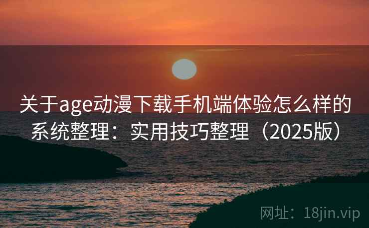 关于age动漫下载手机端体验怎么样的系统整理：实用技巧整理（2025版）