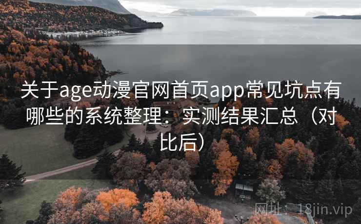 关于age动漫官网首页app常见坑点有哪些的系统整理：实测结果汇总（对比后）