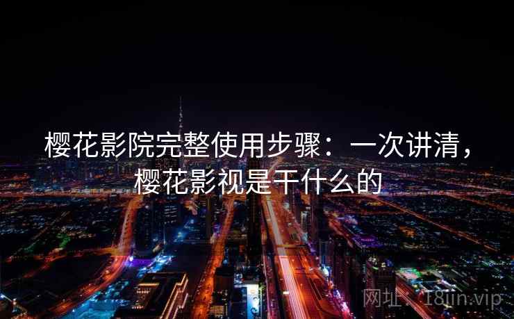 樱花影院完整使用步骤：一次讲清，樱花影视是干什么的