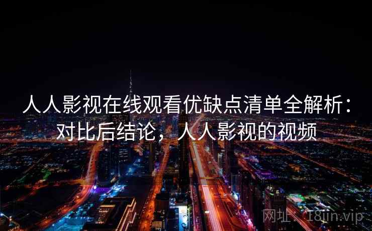 人人影视在线观看优缺点清单全解析：对比后结论，人人影视的视频