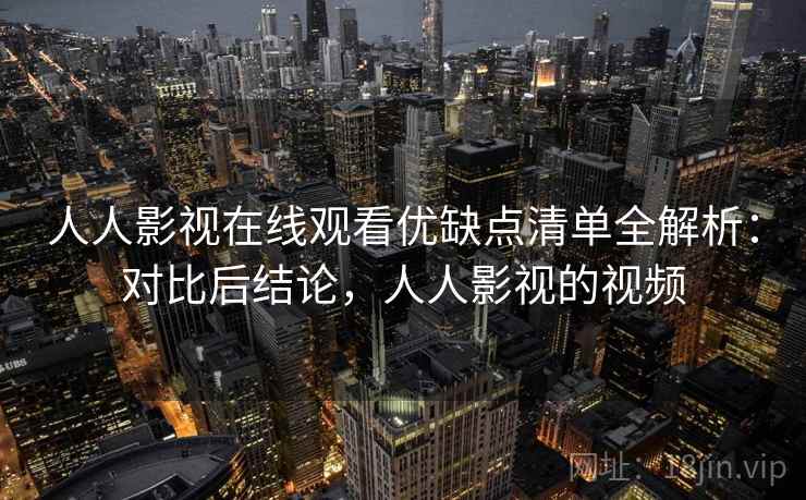 人人影视在线观看优缺点清单全解析：对比后结论，人人影视的视频