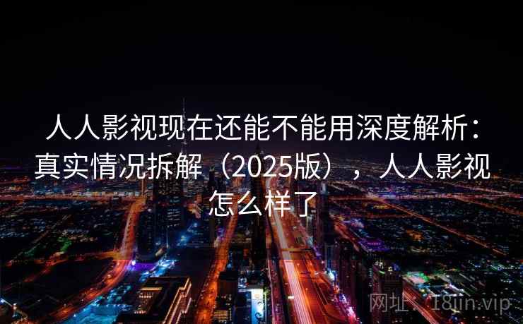 人人影视现在还能不能用深度解析：真实情况拆解（2025版），人人影视怎么样了