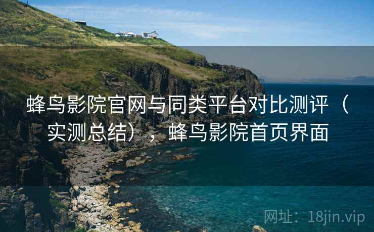 蜂鸟影院官网与同类平台对比测评（实测总结），蜂鸟影院首页界面