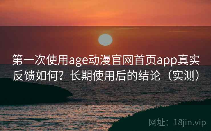 第一次使用age动漫官网首页app真实反馈如何？长期使用后的结论（实测）