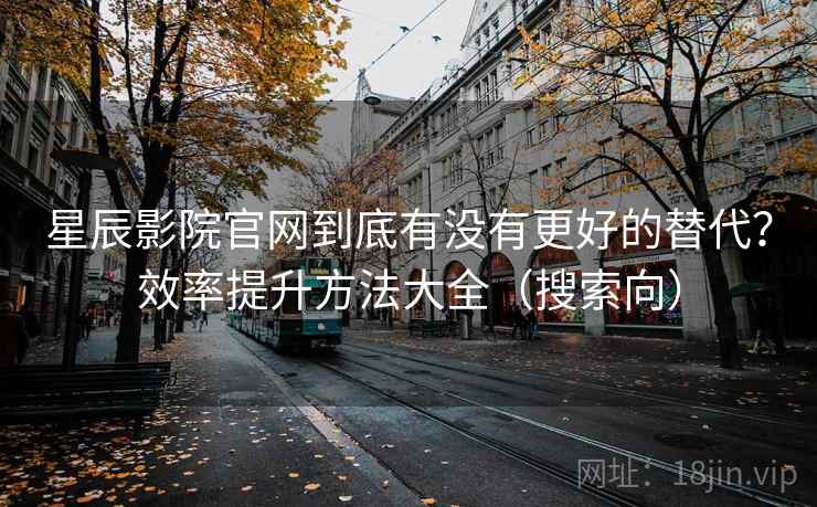 星辰影院官网到底有没有更好的替代？效率提升方法大全（搜索向）